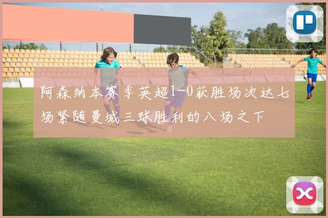 阿森纳本赛季英超1-0获胜场次达七场紧随曼城三球胜利的八场之下