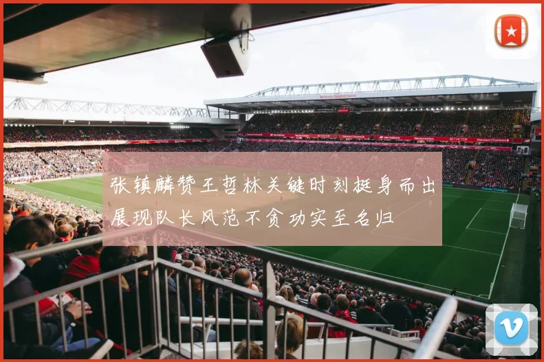 张镇麟赞王哲林关键时刻挺身而出展现队长风范不贪功实至名归