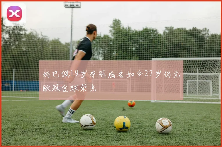 姆巴佩19岁夺冠成名如今27岁仍无欧冠金球荣光
