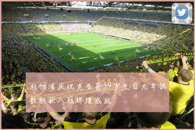 利物浦庆祝克洛普59岁生日九年执教斩获八冠辉煌成就