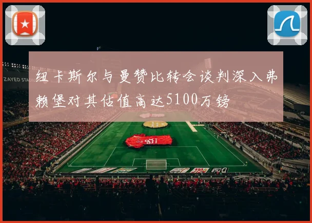 纽卡斯尔与曼赞比转会谈判深入弗赖堡对其估值高达5100万镑