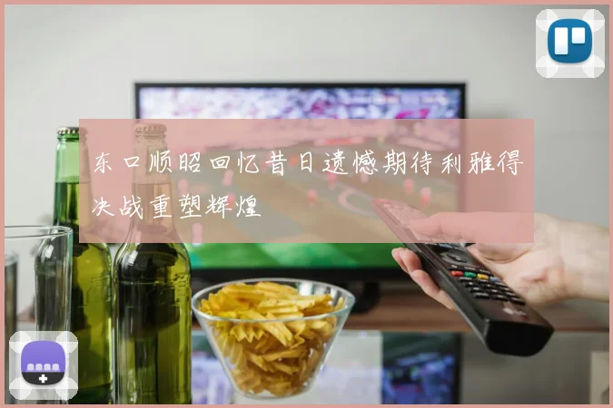 东口顺昭回忆昔日遗憾期待利雅得决战重塑辉煌