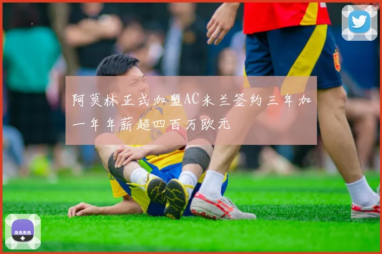 阿莫林正式加盟AC米兰签约三年加一年年薪超四百万欧元