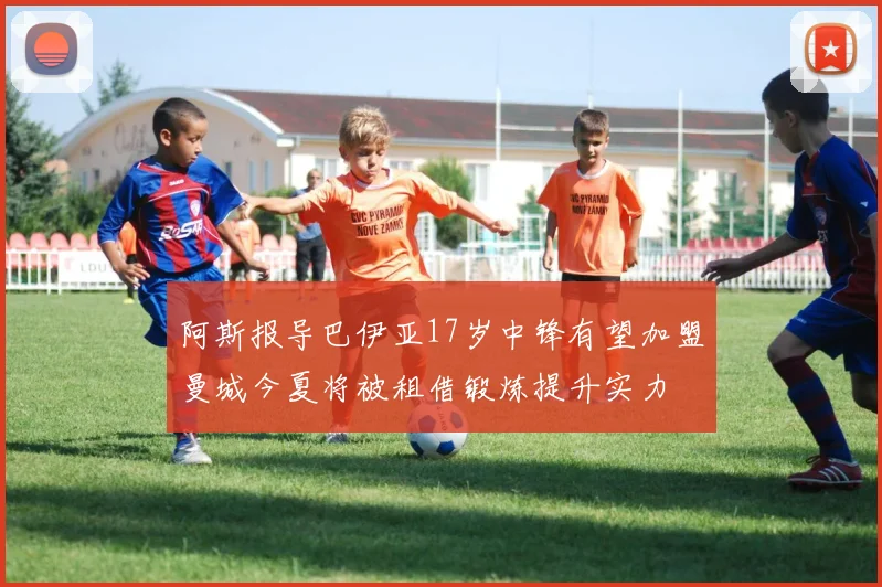 阿斯报导巴伊亚17岁中锋有望加盟曼城今夏将被租借锻炼提升实力