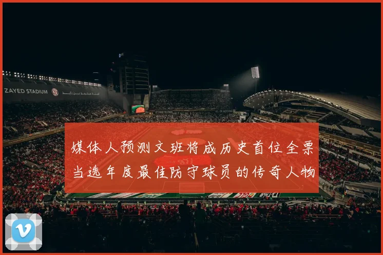媒体人预测文班将成历史首位全票当选年度最佳防守球员的传奇人物