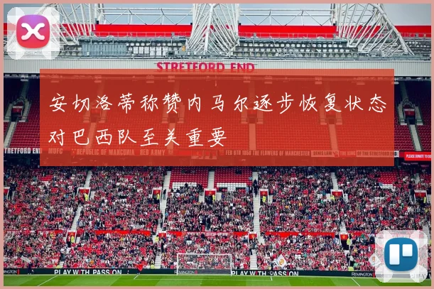安切洛蒂称赞内马尔逐步恢复状态对巴西队至关重要