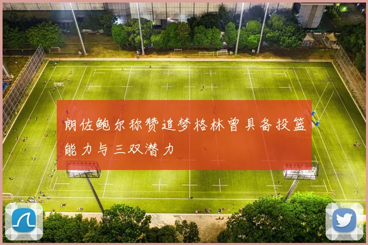 朗佐鲍尔称赞追梦格林曾具备投篮能力与三双潜力