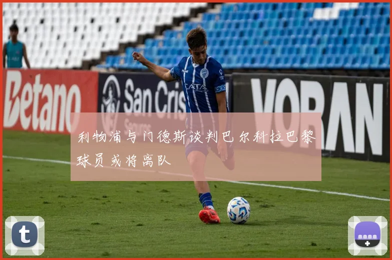 利物浦与门德斯谈判巴尔科拉巴黎球员或将离队