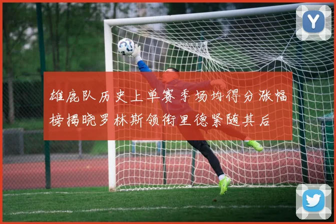 雄鹿队历史上单赛季场均得分涨幅榜揭晓罗林斯领衔里德紧随其后
