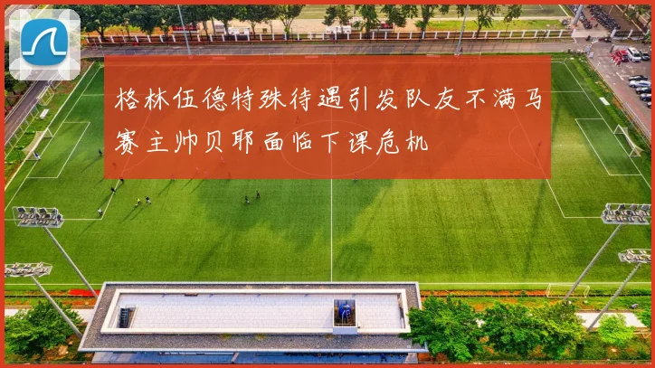格林伍德特殊待遇引发队友不满马赛主帅贝耶面临下课危机