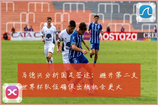 马德兴分析国足签运：避开第二支世界杯队伍确保出线机会更大