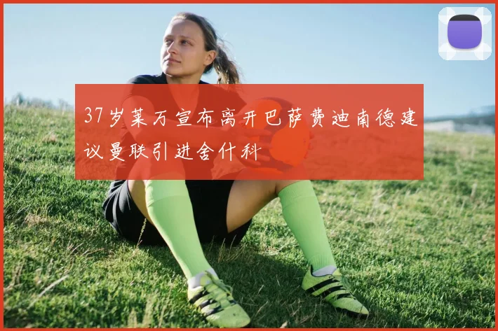 37岁莱万宣布离开巴萨费迪南德建议曼联引进舍什科