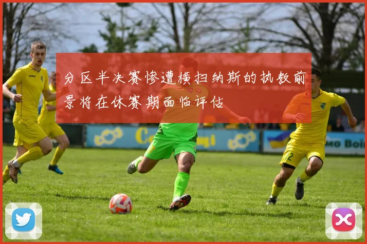 分区半决赛惨遭横扫纳斯的执教前景将在休赛期面临评估