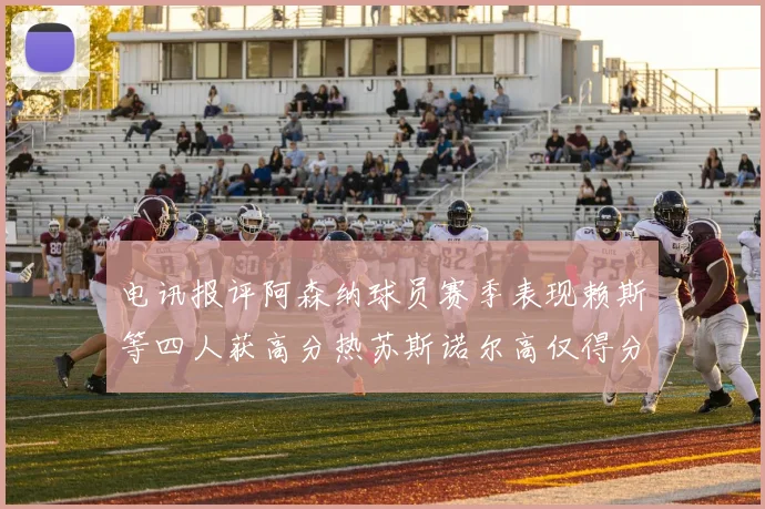 电讯报评阿森纳球员赛季表现赖斯等四人获高分热苏斯诺尔高仅得分