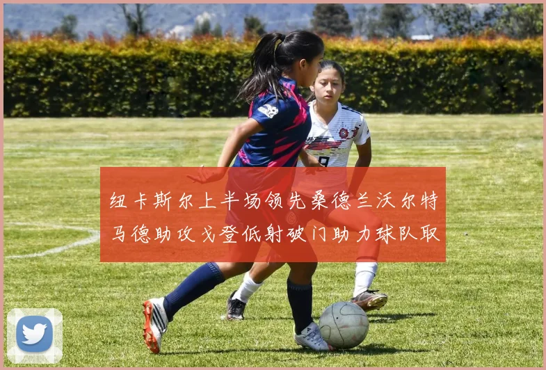 纽卡斯尔上半场领先桑德兰沃尔特马德助攻戈登低射破门助力球队取胜
