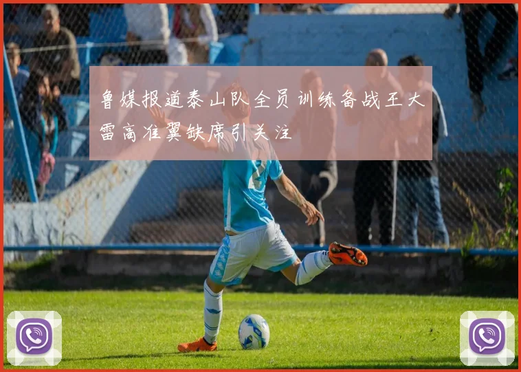 鲁媒报道泰山队全员训练备战王大雷高准翼缺席引关注