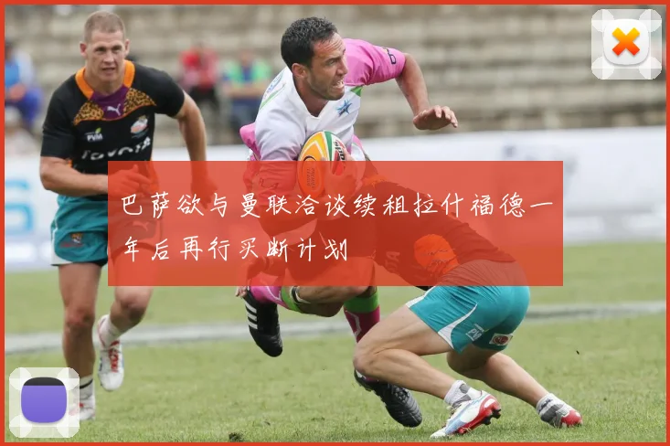 巴萨欲与曼联洽谈续租拉什福德一年后再行买断计划