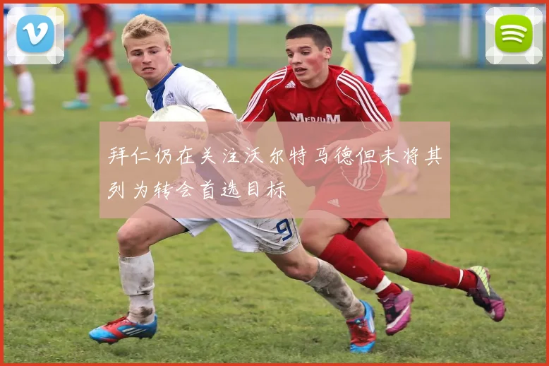 拜仁仍在关注沃尔特马德但未将其列为转会首选目标
